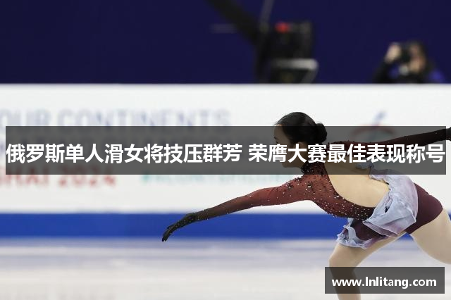 俄罗斯单人滑女将技压群芳 荣膺大赛最佳表现称号