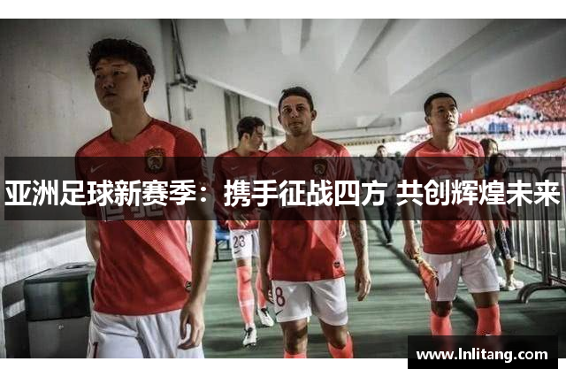 亚洲足球新赛季：携手征战四方 共创辉煌未来