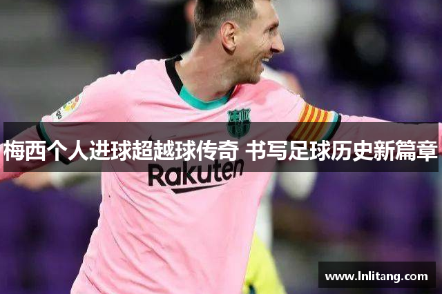 梅西个人进球超越球传奇 书写足球历史新篇章