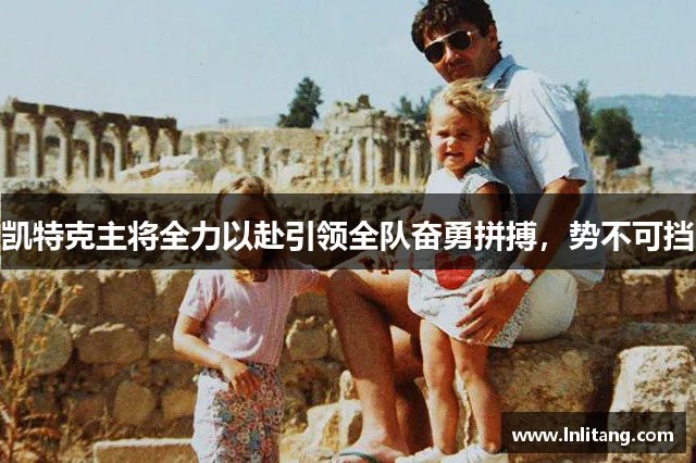 凯特克主将全力以赴引领全队奋勇拼搏，势不可挡