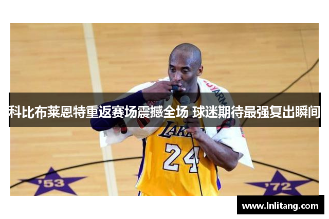 科比布莱恩特重返赛场震撼全场 球迷期待最强复出瞬间