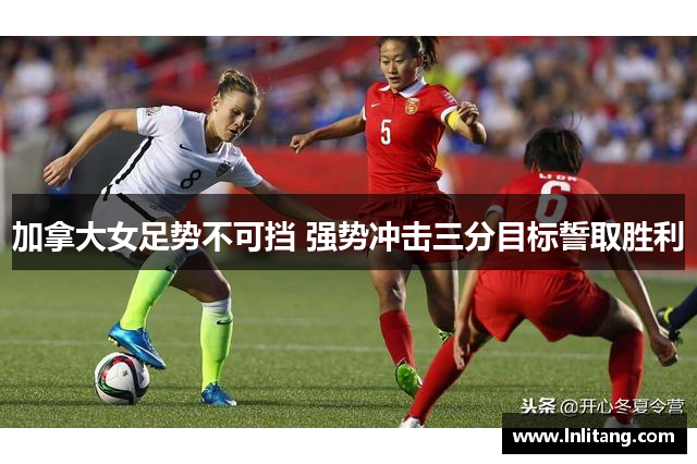 加拿大女足势不可挡 强势冲击三分目标誓取胜利