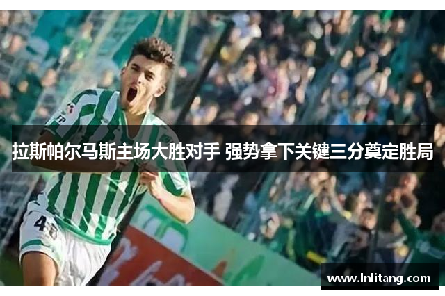 拉斯帕尔马斯主场大胜对手 强势拿下关键三分奠定胜局