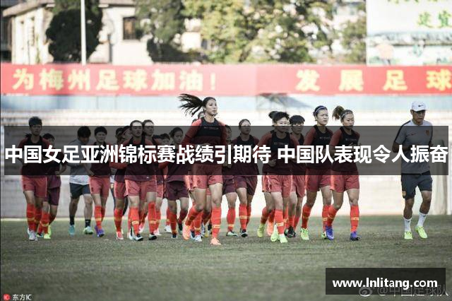 中国女足亚洲锦标赛战绩引期待 中国队表现令人振奋