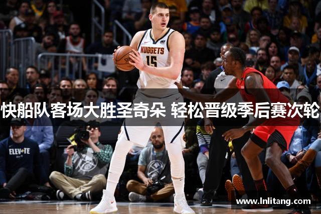 快船队客场大胜圣奇朵 轻松晋级季后赛次轮