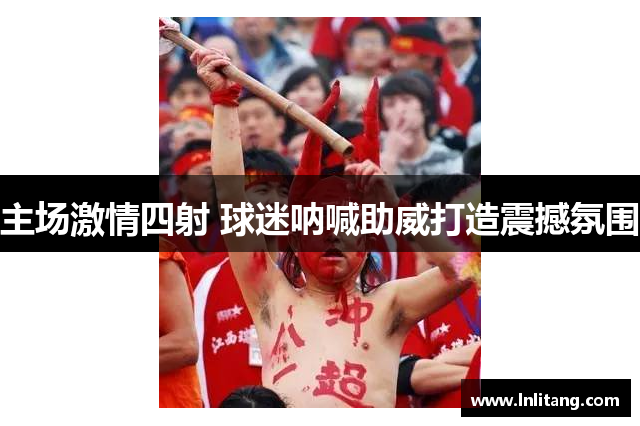 主场激情四射 球迷呐喊助威打造震撼氛围
