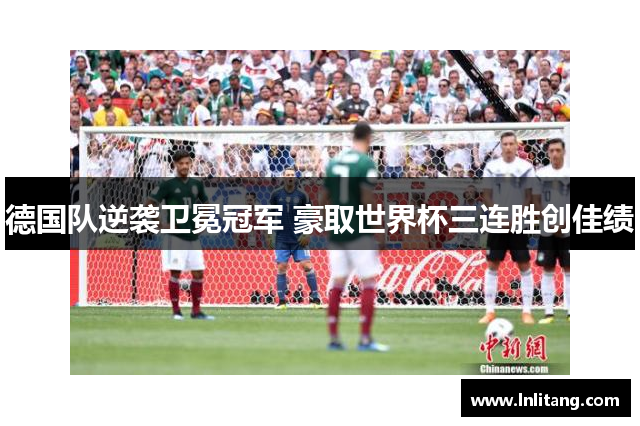 德国队逆袭卫冕冠军 豪取世界杯三连胜创佳绩