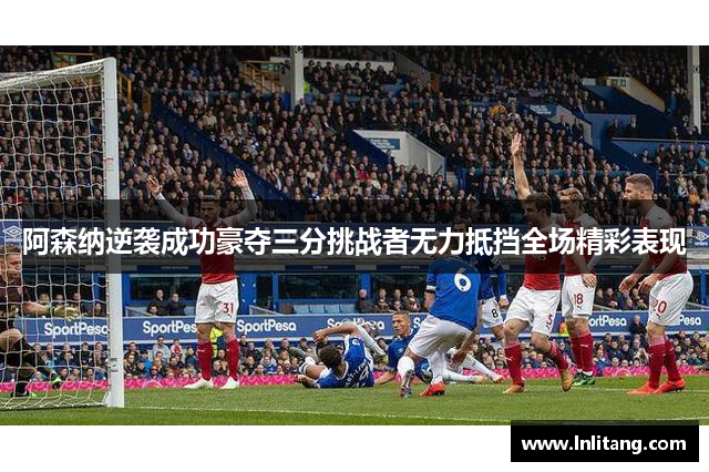 阿森纳逆袭成功豪夺三分挑战者无力抵挡全场精彩表现