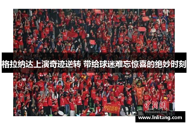 格拉纳达上演奇迹逆转 带给球迷难忘惊喜的绝妙时刻