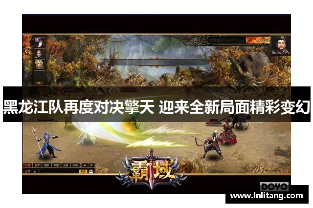 黑龙江队再度对决擎天 迎来全新局面精彩变幻