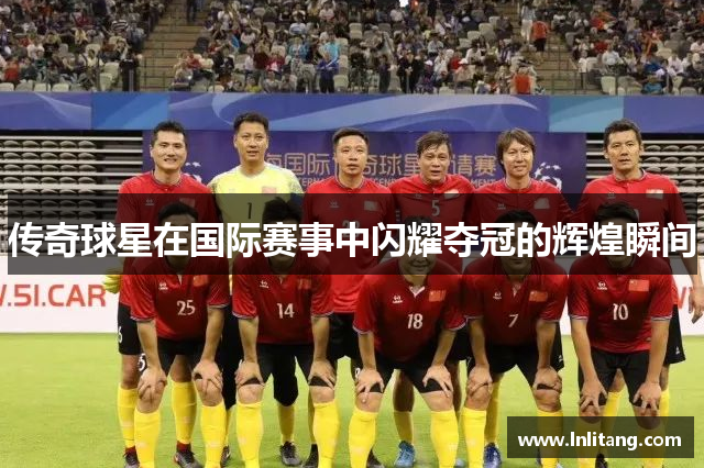 传奇球星在国际赛事中闪耀夺冠的辉煌瞬间