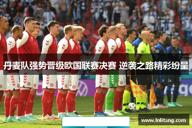 丹麦队强势晋级欧国联赛决赛 逆袭之路精彩纷呈