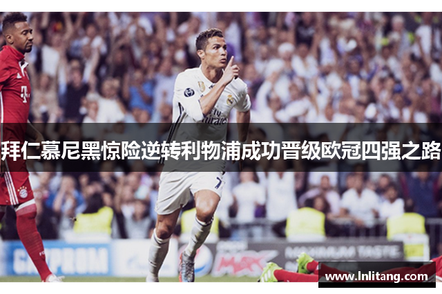 拜仁慕尼黑惊险逆转利物浦成功晋级欧冠四强之路