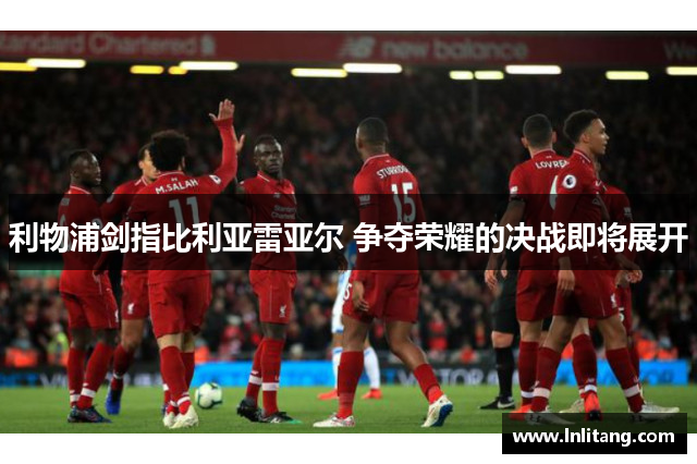 利物浦剑指比利亚雷亚尔 争夺荣耀的决战即将展开