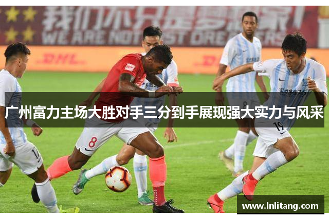 广州富力主场大胜对手三分到手展现强大实力与风采