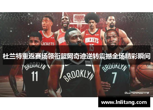 杜兰特重返赛场领衔篮网奇迹逆转震撼全场精彩瞬间