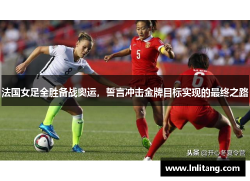 法国女足全胜备战奥运，誓言冲击金牌目标实现的最终之路