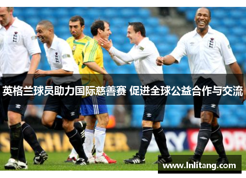 英格兰球员助力国际慈善赛 促进全球公益合作与交流