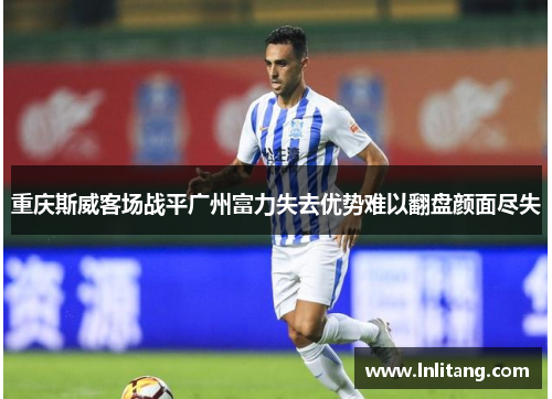 重庆斯威客场战平广州富力失去优势难以翻盘颜面尽失