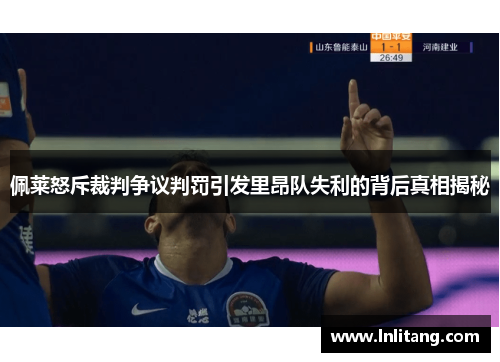 佩莱怒斥裁判争议判罚引发里昂队失利的背后真相揭秘