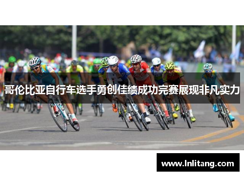 哥伦比亚自行车选手勇创佳绩成功完赛展现非凡实力