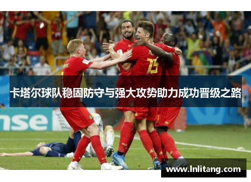 卡塔尔球队稳固防守与强大攻势助力成功晋级之路