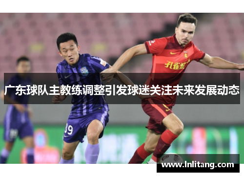 广东球队主教练调整引发球迷关注未来发展动态