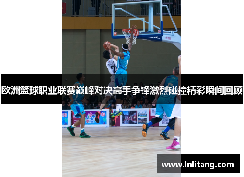 欧洲篮球职业联赛巅峰对决高手争锋激烈碰撞精彩瞬间回顾