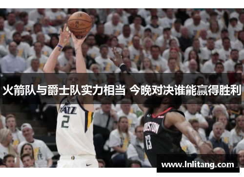 火箭队与爵士队实力相当 今晚对决谁能赢得胜利