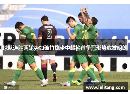 球队连胜两轮势如破竹稳坐中超榜首争冠形势愈发明朗