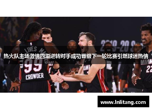 热火队主场激情四溢逆转对手成功晋级下一轮比赛引燃球迷热情
