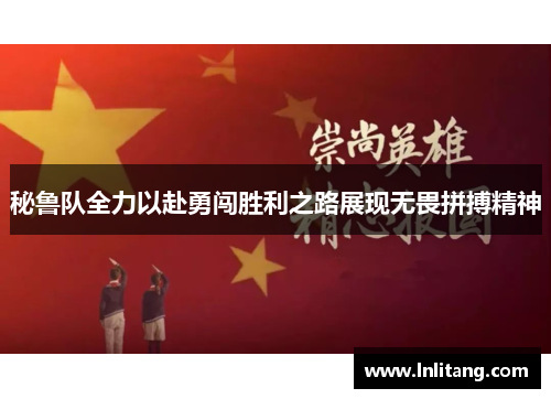 秘鲁队全力以赴勇闯胜利之路展现无畏拼搏精神