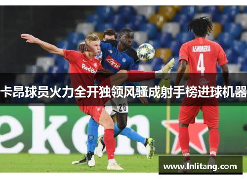 卡昂球员火力全开独领风骚成射手榜进球机器