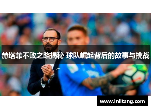 赫塔菲不败之路揭秘 球队崛起背后的故事与挑战