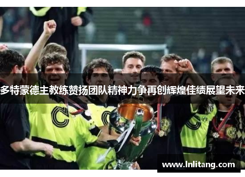 多特蒙德主教练赞扬团队精神力争再创辉煌佳绩展望未来