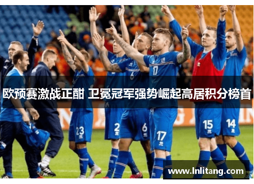 欧预赛激战正酣 卫冕冠军强势崛起高居积分榜首