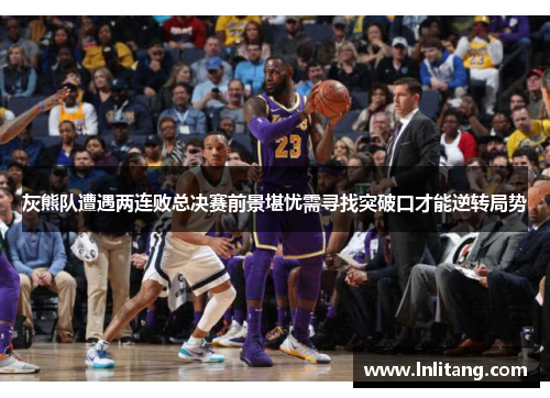 灰熊队遭遇两连败总决赛前景堪忧需寻找突破口才能逆转局势