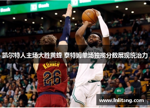 凯尔特人主场大胜黄蜂 泰特姆单场独揽分数展现统治力