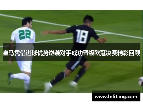 皇马凭借进球优势逆袭对手成功晋级欧冠决赛精彩回顾