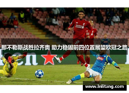 那不勒斯战胜拉齐奥 助力稳固前四位置展望欧冠之路