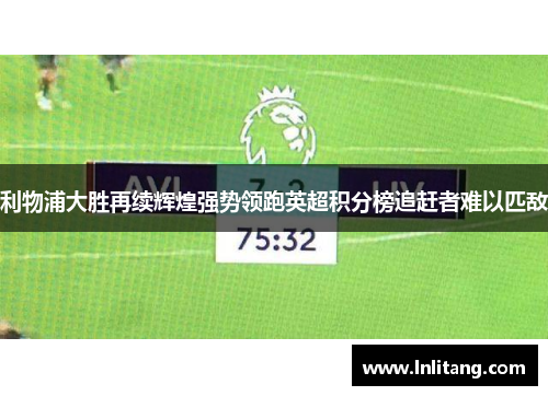 利物浦大胜再续辉煌强势领跑英超积分榜追赶者难以匹敌