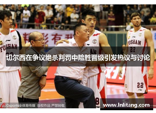 切尔西在争议绝杀判罚中险胜晋级引发热议与讨论
