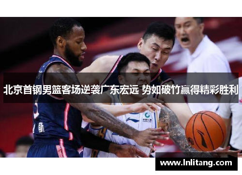 北京首钢男篮客场逆袭广东宏远 势如破竹赢得精彩胜利