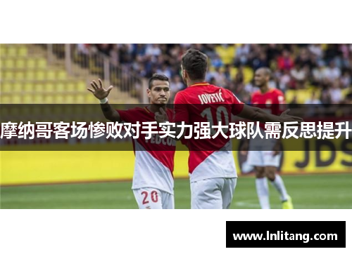 摩纳哥客场惨败对手实力强大球队需反思提升