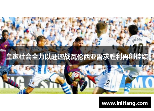 皇家社会全力以赴迎战瓦伦西亚誓求胜利再创佳绩