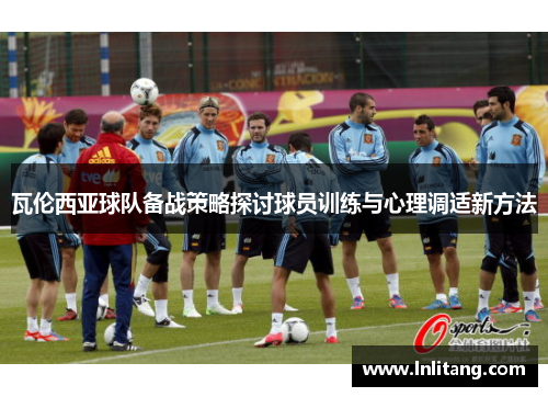 瓦伦西亚球队备战策略探讨球员训练与心理调适新方法