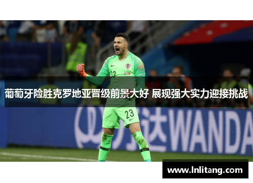 葡萄牙险胜克罗地亚晋级前景大好 展现强大实力迎接挑战