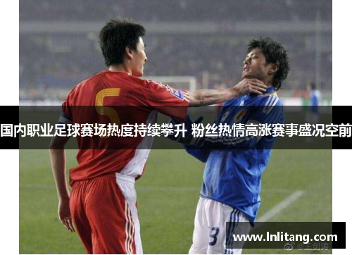 国内职业足球赛场热度持续攀升 粉丝热情高涨赛事盛况空前