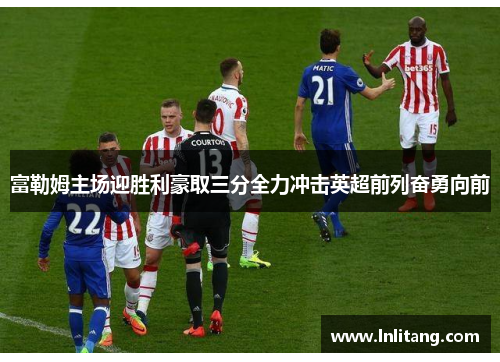 富勒姆主场迎胜利豪取三分全力冲击英超前列奋勇向前