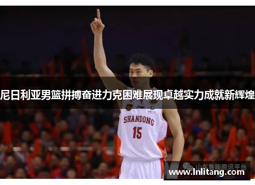尼日利亚男篮拼搏奋进力克困难展现卓越实力成就新辉煌
